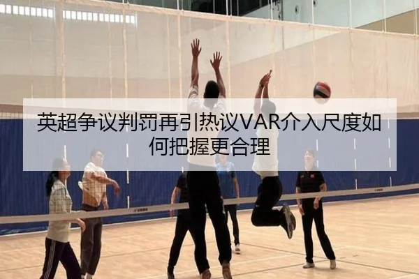 英超争议判罚再引热议VAR介入尺度如何把握更合理