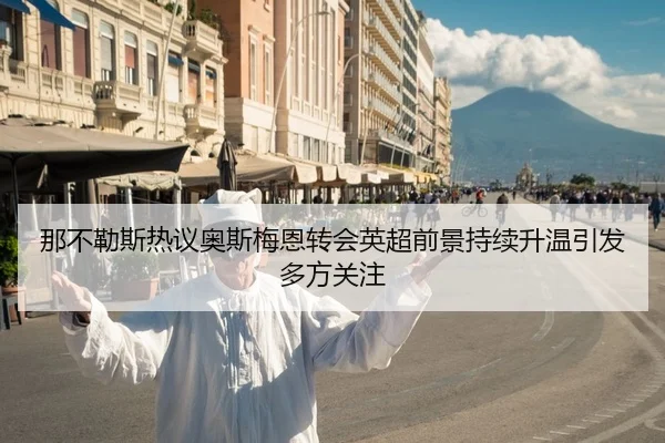那不勒斯热议奥斯梅恩转会英超前景持续升温引发多方关注