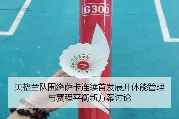 英格兰队围绕萨卡连续首发展开体能管理与赛程平衡新方案讨论