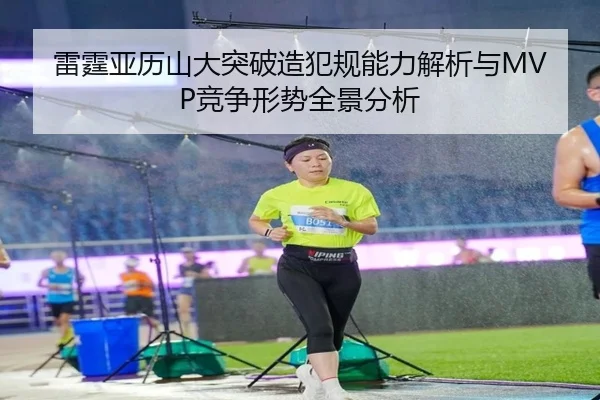 雷霆亚历山大突破造犯规能力解析与MVP竞争形势全景分析